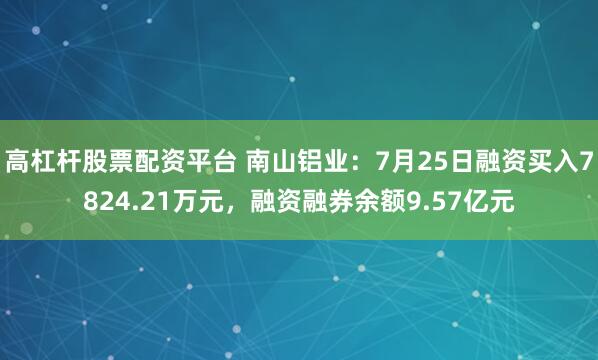 高杠杆股票配资平台 南山铝业：7月25日融资买入7824.21万元，融资融券余额9.57亿元