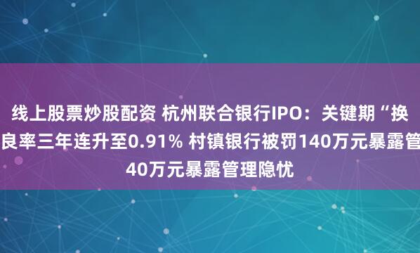 线上股票炒股配资 杭州联合银行IPO：关键期“换帅” 不良率三年连升至0.91% 村镇银行被罚140万元暴露管理隐忧