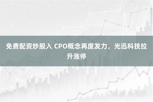 免费配资炒股入 CPO概念再度发力，光迅科技拉升涨停