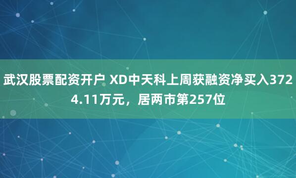 武汉股票配资开户 XD中天科上周获融资净买入3724.11万元，居两市第257位