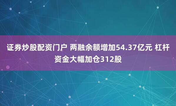 证券炒股配资门户 两融余额增加54.37亿元 杠杆资金大幅加仓312股